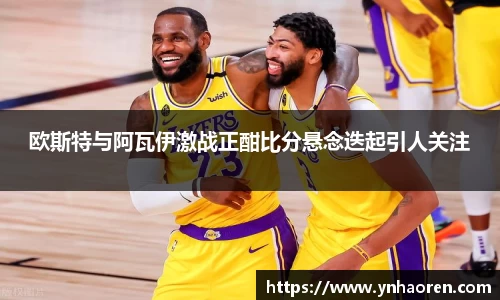 欧斯特与阿瓦伊激战正酣比分悬念迭起引人关注